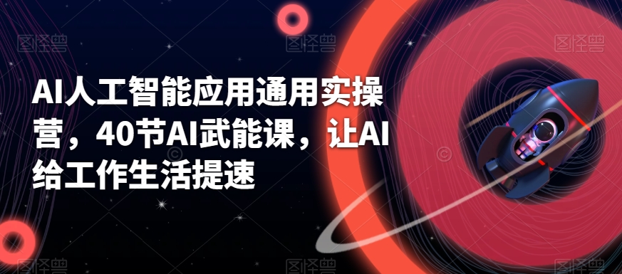 AI人工智能应用通用实操营，40节AI武能课，让AI给工作生活提速-千城资源网