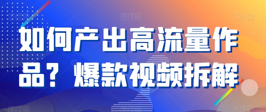 如何产出高流量作品？爆款视频拆解-千城资源网