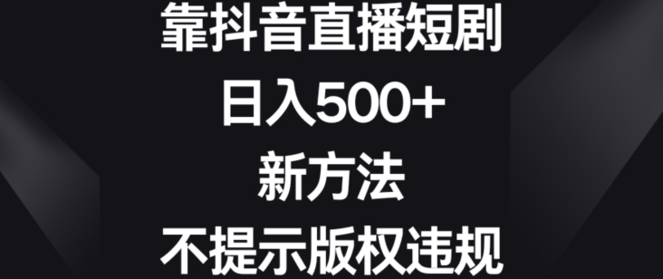 靠抖音直播短剧，日入500+，新方法、不提示版权违规-千城资源网