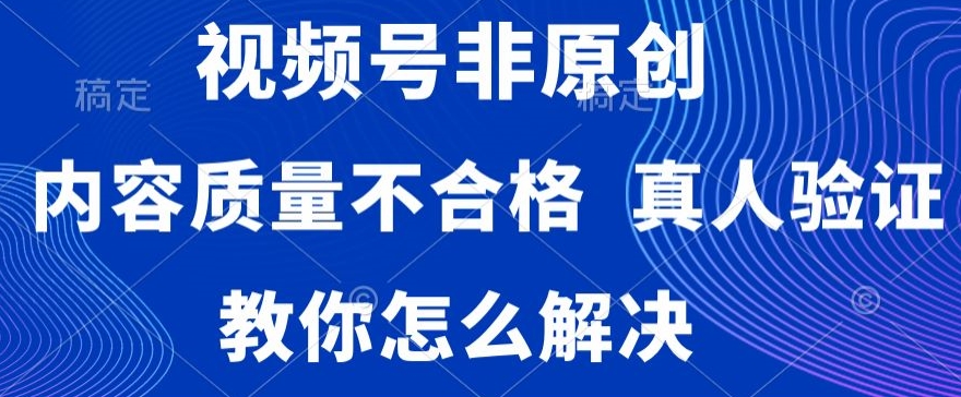 视频号非原创，内容质量不合格，真人验证，违规怎么解决-千城资源网