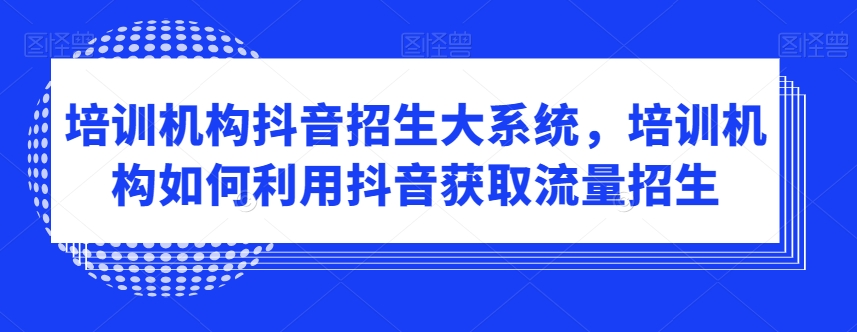 培训机构抖音招生大系统，培训机构如何利用抖音获取流量招生-千城资源网
