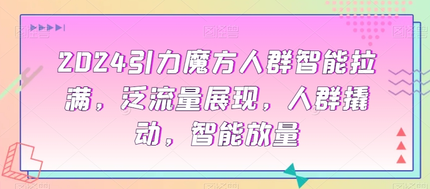 2024引力魔方人群智能拉满，​泛流量展现，人群撬动，智能放量-千城资源网