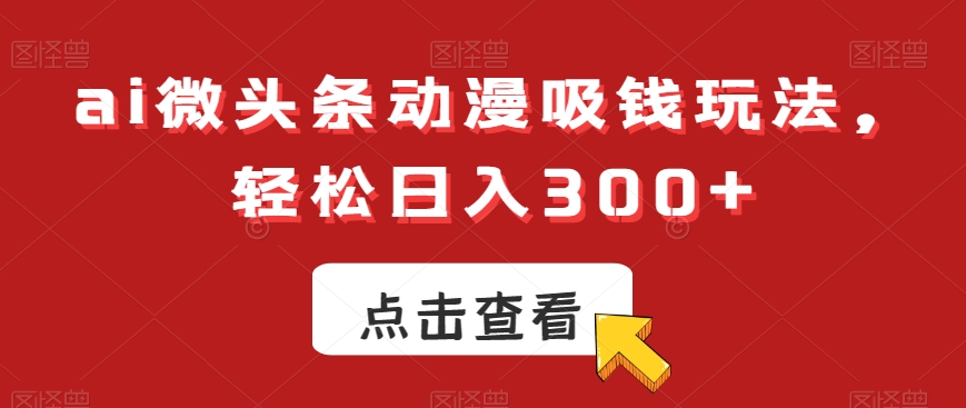 ai微头条动漫吸钱玩法，轻松日入300+-千城资源网
