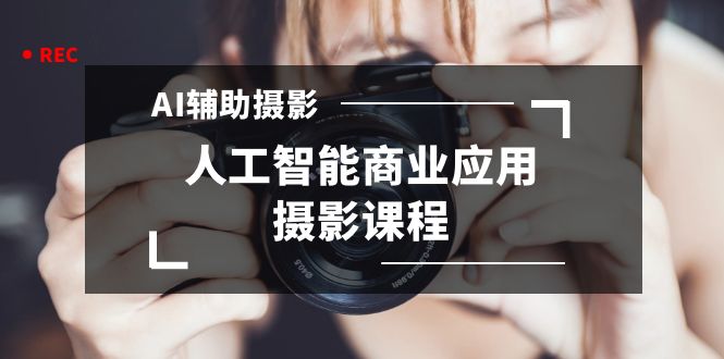 2024年AI辅助摄影人工智能商业应用摄影课程（37节课）-千城资源网