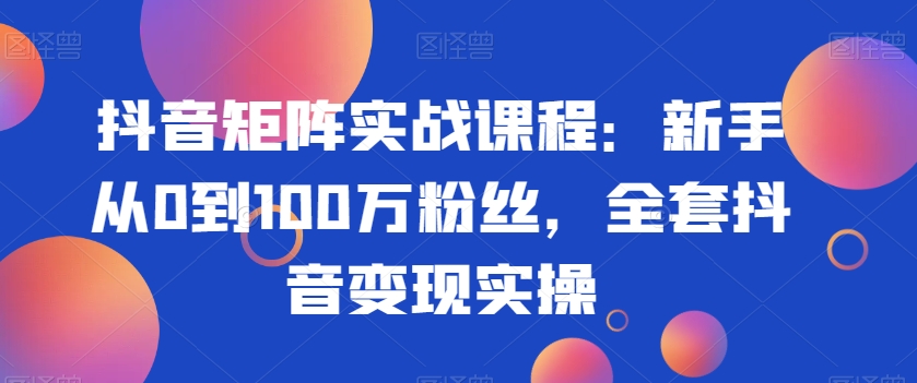 抖音矩阵实战课程：新手从0到100万粉丝，全套抖音变现实操-千城资源网