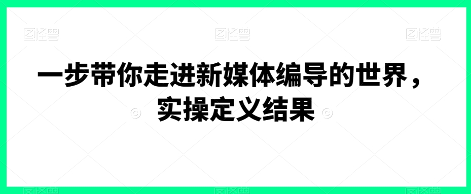 一步带你走进新媒体编导的世界，实操定义结果-千城资源网