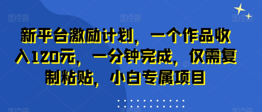 新平台激励计划，一个作品收入120元，一分钟完成，仅需复制粘贴，小白专属项目-千城资源网