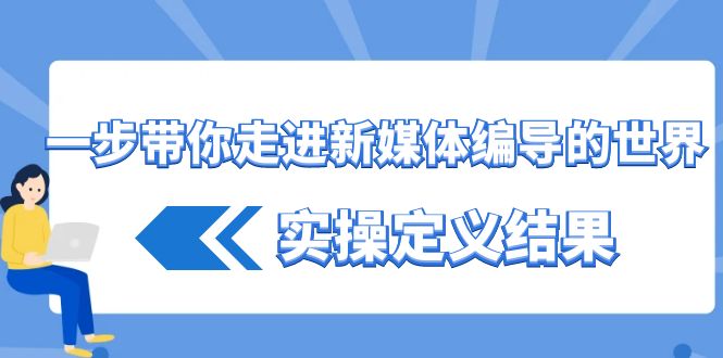 一步带你走进新媒体编导的世界，实操定义结果（17节课）-千城资源网