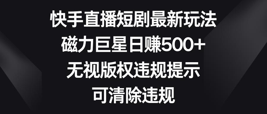（8772期）快手直播短剧最新玩法，磁力巨星日赚500+，无视版权违规提示，可清除违规-千城资源网
