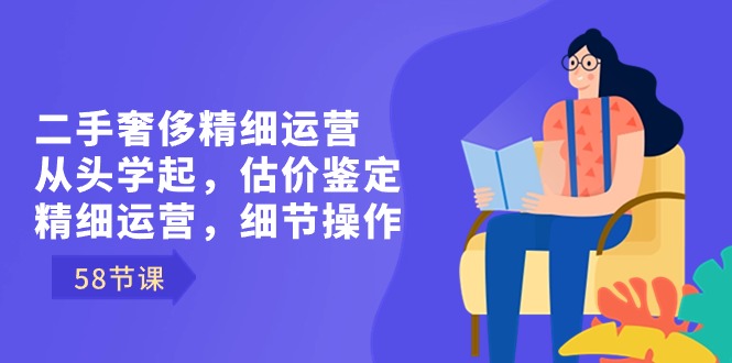 （8774期）二手奢侈精细运营从头学起，估价鉴定，精细运营，细节操作（58节）-千城资源网