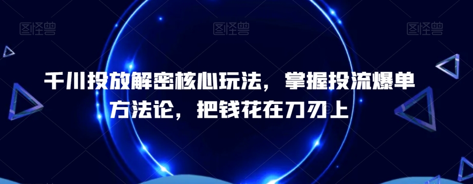 千川投放解密核心玩法，​掌握投流爆单方法论，把钱花在刀刃上-千城资源网