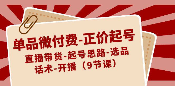 单品微付费正价起号：直播带货-起号思路-选品-话术-开播（9节课）-千城资源网