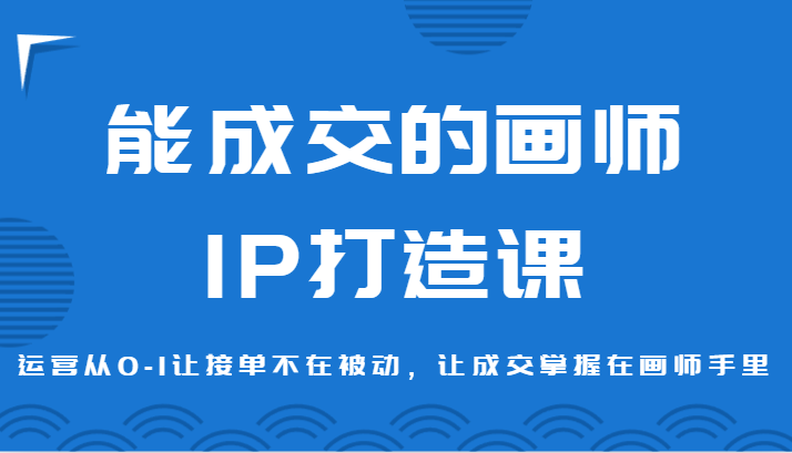 能成交的画师IP打造课，运营从0-1让接单不在被动，让成交掌握在画师手里-千城资源网