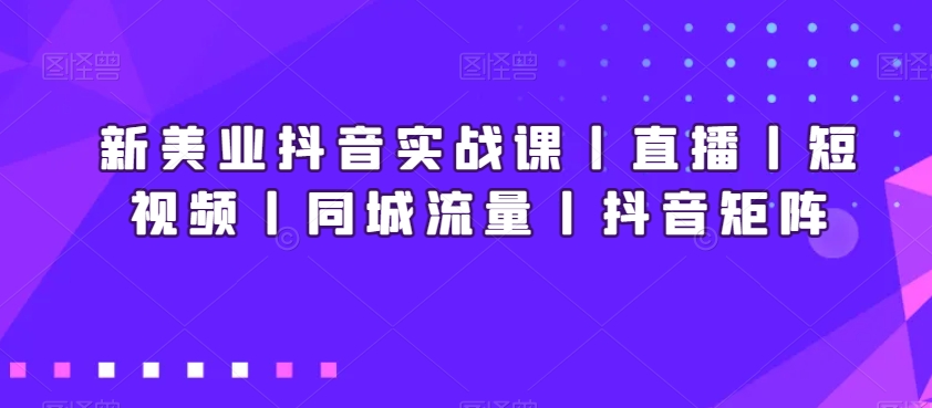 新美业抖音实战课丨直播丨短视频丨同城流量丨抖音矩阵-千城资源网
