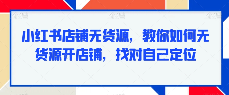 小红书店铺无货源，教你如何无货源开店铺，找对自己定位-千城资源网