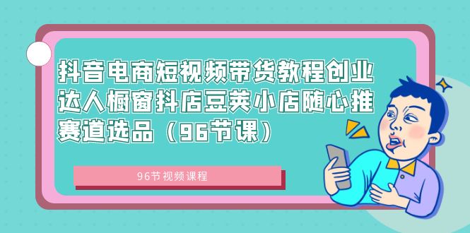 （8788期）抖音电商短视频带货教程创业达人橱窗抖店豆荚小店随心推赛道选品（96节课）-千城资源网