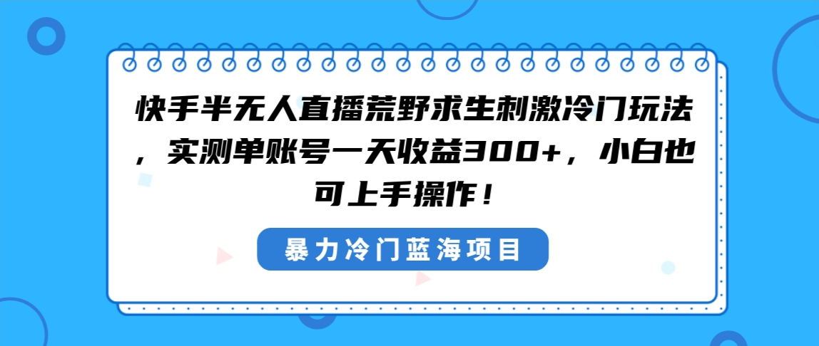 （8796期）快手半无人直播荒野求生刺激冷门玩法，实测单账号一天收益300+，小白也…-千城资源网
