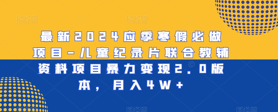 最新2024应季寒假必做项目-儿童纪录片联合教辅资料项目暴力变现2.0版本，月入4W+-千城资源网