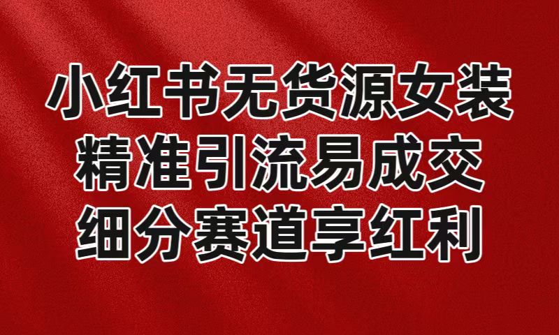 小红书无货源女装，精准引流易成交，平台红利期小白也可操作蓝海赛道-千城资源网