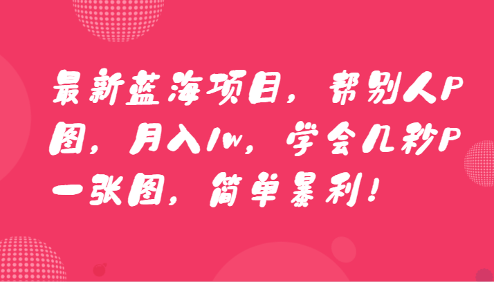 最新蓝海项目，帮别人P图，月入1w，学会几秒P一张图，简单暴利！-千城资源网