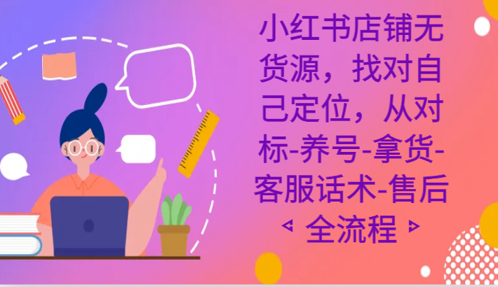 小红书店铺无货源课程，找对自己定位，从对标-养号-拿货-客服话术-售后全流程-千城资源网