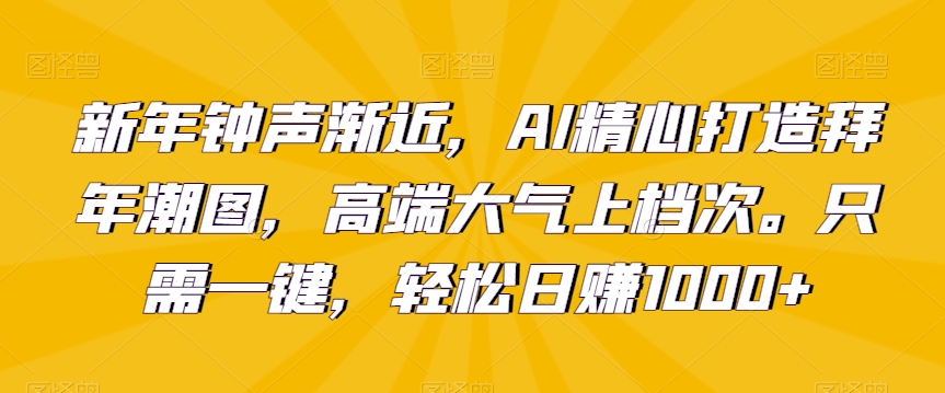 新年钟声渐近，AI精心打造拜年潮图，高端大气上档次。只需一键，轻松日赚1000+-千城资源网