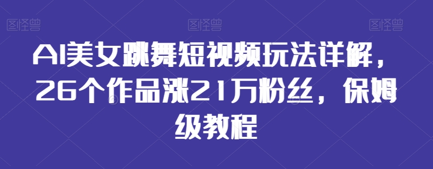 AI美女跳舞短视频玩法详解，26个作品涨21万粉丝，保姆级教程-千城资源网
