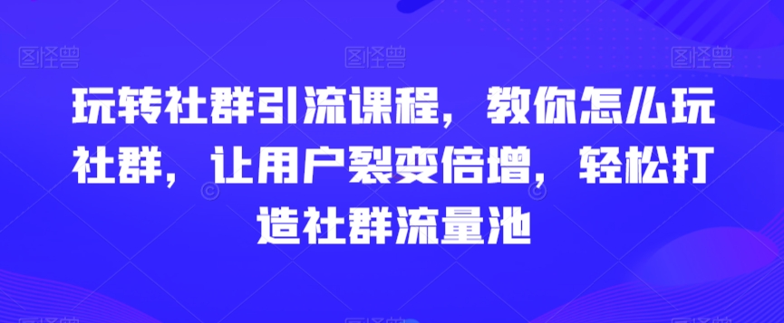 玩转社群引流课程，教你怎么玩社群，让用户裂变倍增，轻松打造社群流量池-千城资源网