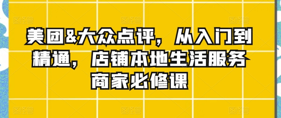 美团&大众点评，从入门到精通，店铺本地生活服务商家必修课-千城资源网