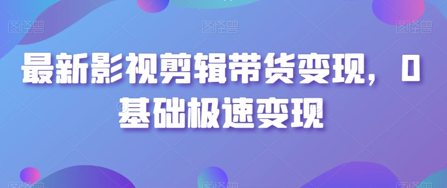 最新影视剪辑带货变现，0基础极速变现-千城资源网