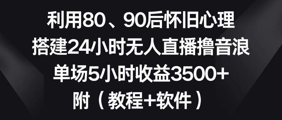 （8819期）利用80、90后怀旧心理，搭建24小时无人直播撸音浪，单场5小时收益3500+…-千城资源网
