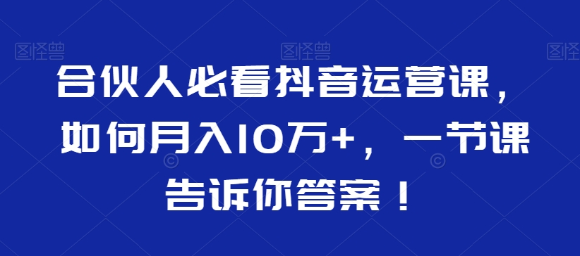 合伙人必看抖音运营课，如何月入10万+，一节课告诉你答案！-千城资源网