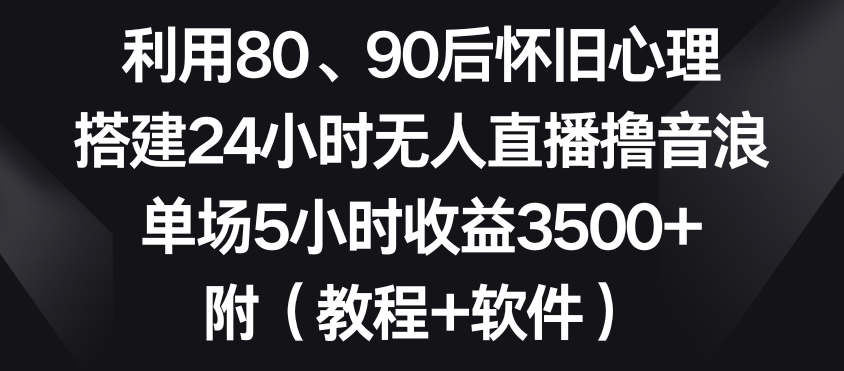 利用80、90后怀旧心理，搭建24小时无人直播撸音浪，单场5小时收益3500+（教程+软件）-千城资源网