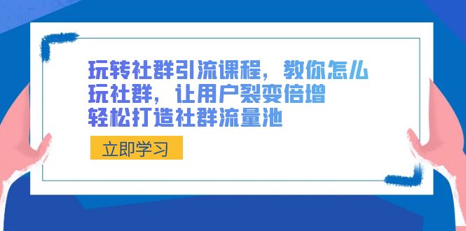 （8821期）玩转社群 引流课程，教你怎么玩社群，让用户裂变倍增，轻松打造社群流量池-千城资源网