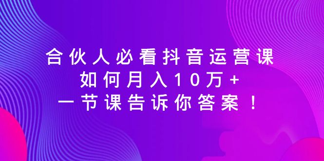 （8824期）合伙人必看抖音运营课，如何月入10万+，一节课告诉你答案！-千城资源网