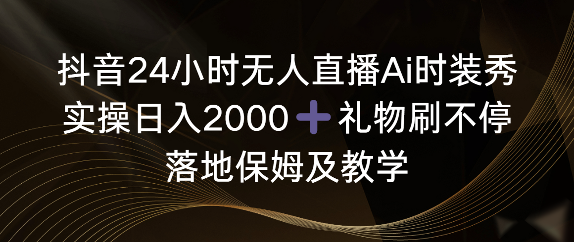 （8831期）抖音24小时无人直播Ai时装秀，实操日入2000+，礼物刷不停，落地保姆及教学-千城资源网