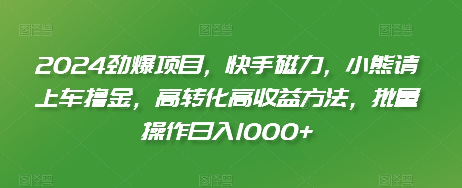 2024劲爆项目，快手磁力，小熊请上车撸金，高转化高收益方法，批量操作日入1000+-千城资源网
