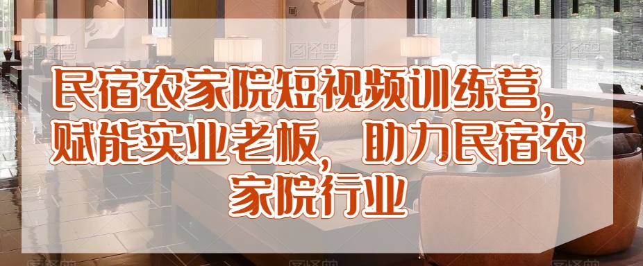 民宿农家院短视频训练营，赋能实业老板，助力民宿农家院行业-千城资源网