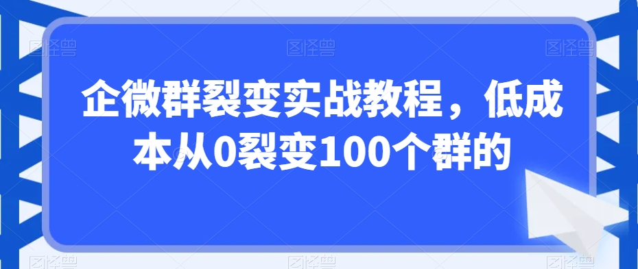 企微群裂变实战教程，低成本从0裂变100个群的-千城资源网