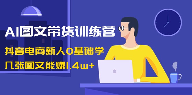 （8841期）AI图文带货训练营：抖音电商新人0基础学，几张图文能赚1.4w+-千城资源网