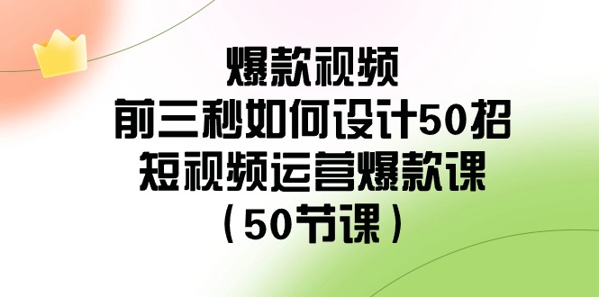 爆款视频前三秒如何设计50招：短视频运营爆款课（50节课）-千城资源网
