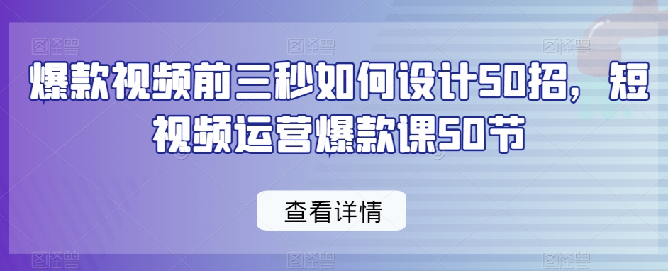 爆款视频前三秒如何设计50招，短视频运营爆款课50节-千城资源网
