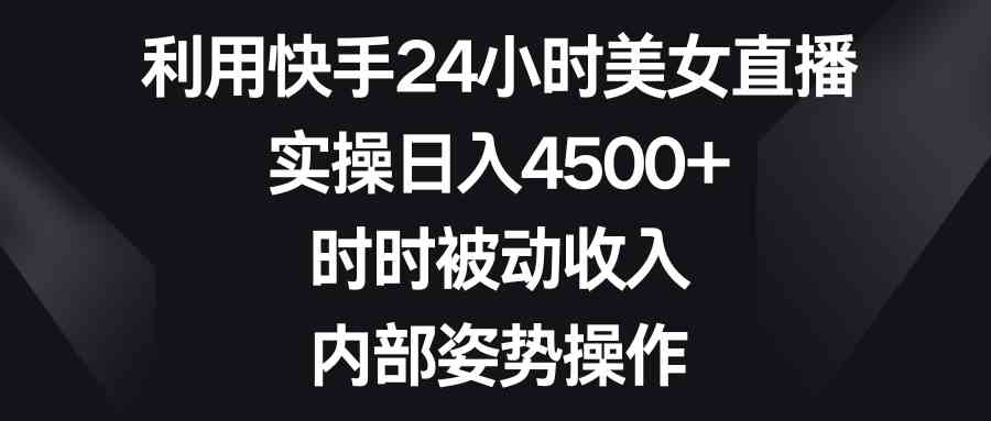（8865期）利用快手24小时美女直播，实操日入4500+，时时被动收入，内部姿势操作-千城资源网