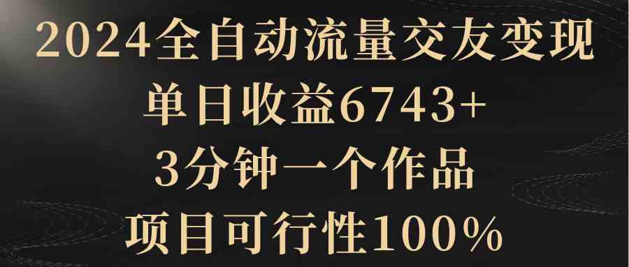 （8880期）2024全自动流量交友变现，单日收益6743+，3分钟一个作品，项目可行性100%-千城资源网