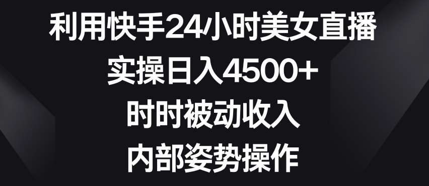 利用快手24小时美女直播，实操日入4500+，时时被动收入，内部姿势操作【揭秘】-千城资源网