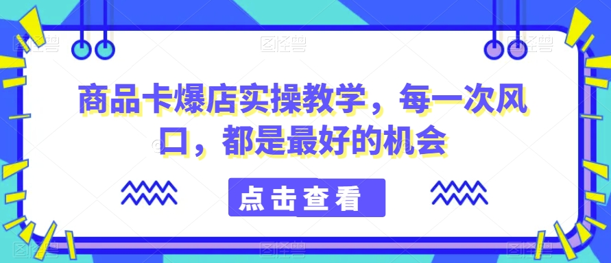 商品卡爆店实操教学，每一次风口，都是最好的机会-千城资源网
