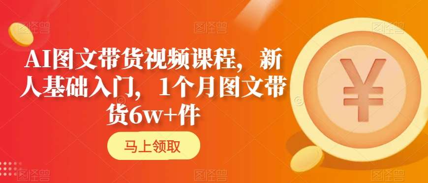 AI图文带货视频课程，新人基础入门，1个月图文带货6w+件-千城资源网