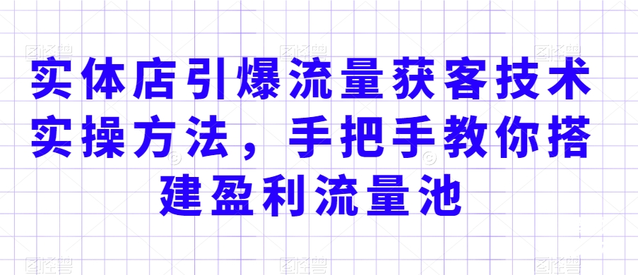 实体店引爆流量获客技术实操方法，手把手教你搭建盈利流量池，让你的生意客户裂变渠道裂变-千城资源网