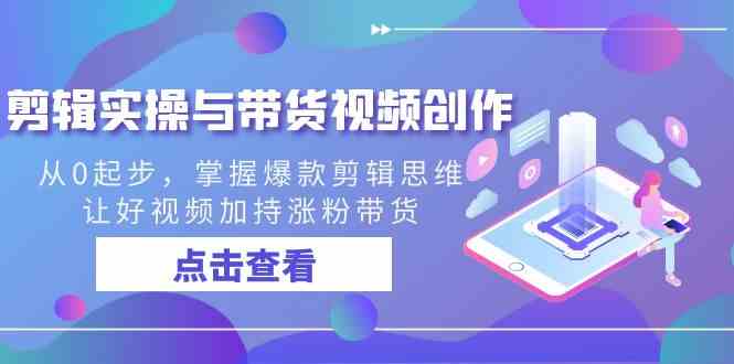 （8893期）剪辑实操与带货视频创作，从0起步，掌握爆款剪辑思维，让好视频加持涨粉…-千城资源网