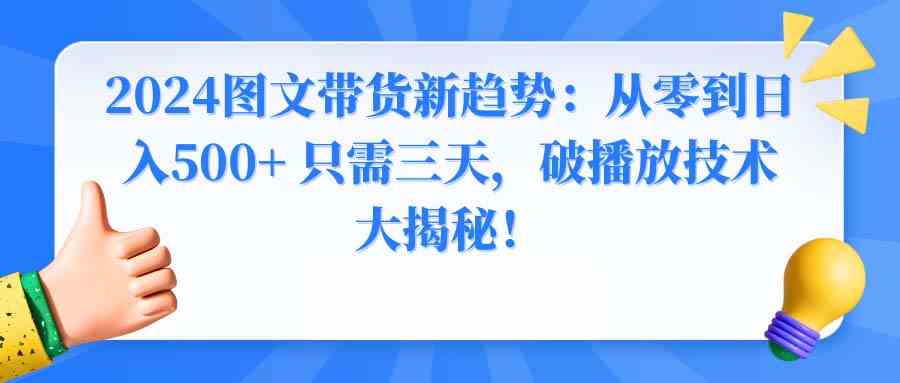 （8904期）2024图文带货新趋势：从零到日入500+ 只需三天，破播放技术大揭秘！-千城资源网